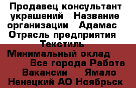 Продавец-консультант украшений › Название организации ­ Адамас › Отрасль предприятия ­ Текстиль › Минимальный оклад ­ 40 000 - Все города Работа » Вакансии   . Ямало-Ненецкий АО,Ноябрьск г.